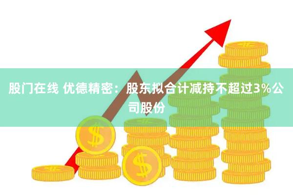 股门在线 优德精密：股东拟合计减持不超过3%公司股份