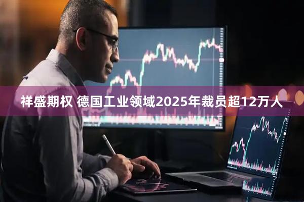 祥盛期权 德国工业领域2025年裁员超12万人