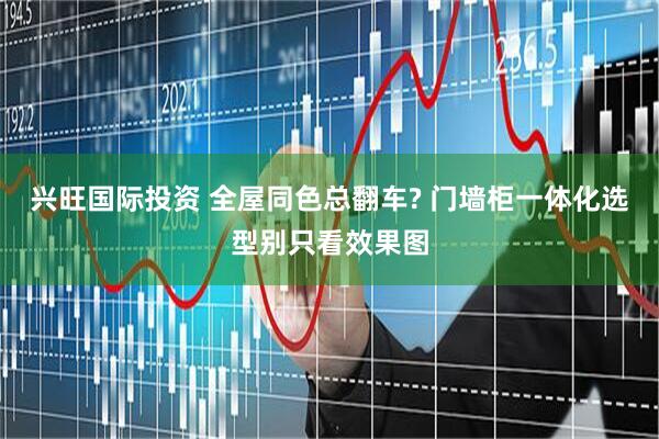 兴旺国际投资 全屋同色总翻车? 门墙柜一体化选型别只看效果图