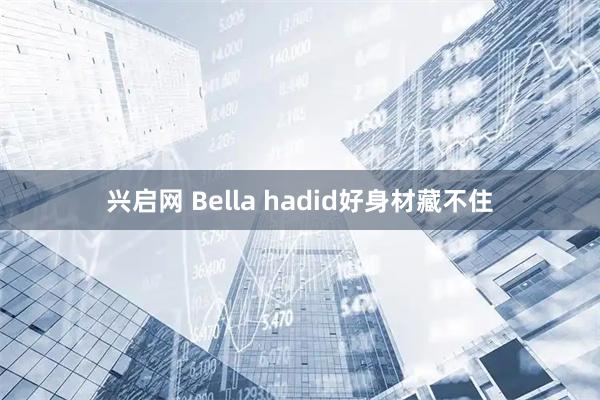 兴启网 Bella hadid好身材藏不住