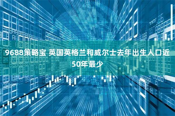 9688策略宝 英国英格兰和威尔士去年出生人口近50年最少