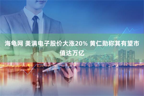海龟网 美满电子股价大涨20% 黄仁勋称其有望市值达万亿
