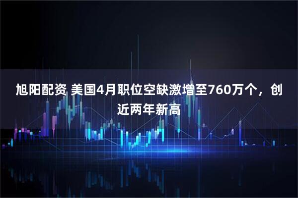 旭阳配资 美国4月职位空缺激增至760万个，创近两年新高