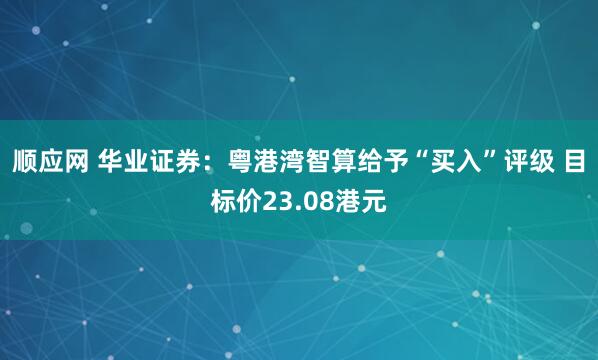 顺应网 华业证券：粤港湾智算给予“买入”评级 目标价23.08港元