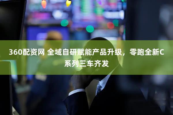 360配资网 全域自研赋能产品升级，零跑全新C系列三车齐发