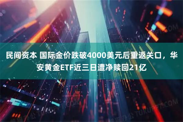 民间资本 国际金价跌破4000美元后重返关口，华安黄金ETF近三日遭净赎回21亿