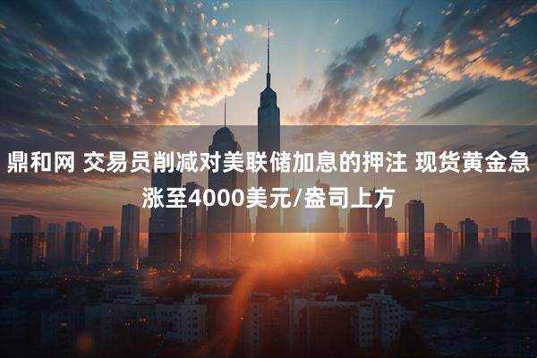 鼎和网 交易员削减对美联储加息的押注 现货黄金急涨至4000美元/盎司上方
