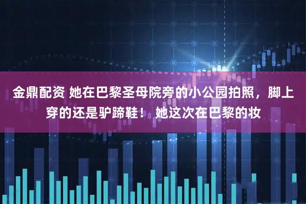 金鼎配资 她在巴黎圣母院旁的小公园拍照，脚上穿的还是驴蹄鞋！ 她这次在巴黎的妆