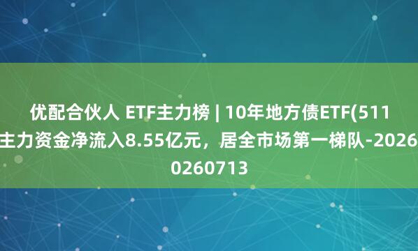 优配合伙人 ETF主力榜 | 10年地方债ETF(511270)主力资金净流入8.55亿元，居全市场第一梯队-20260713
