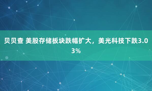 贝贝查 美股存储板块跌幅扩大，美光科技下跌3.03%