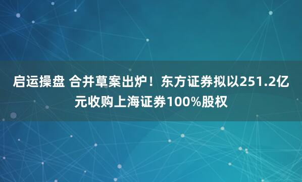 启运操盘 合并草案出炉！东方证券拟以251.2亿元收购上海证券100%股权