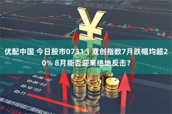 优配中国 今日股市0731丨双创指数7月跌幅均超20% 8月能否迎来绝地反击？