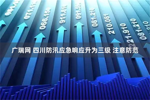 广瑞网 四川防汛应急响应升为三级 注意防范